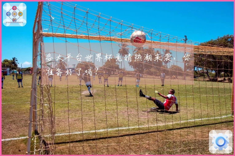 各大平台世界杯竞猜热潮来袭，你准备好了吗？