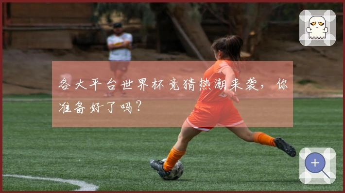 各大平台世界杯竞猜热潮来袭，你准备好了吗？