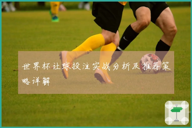 世界杯让球投注实战分析及推荐策略详解