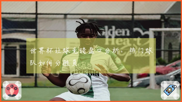 世界杯让球竞猜盘口分析，热门球队如何分胜负