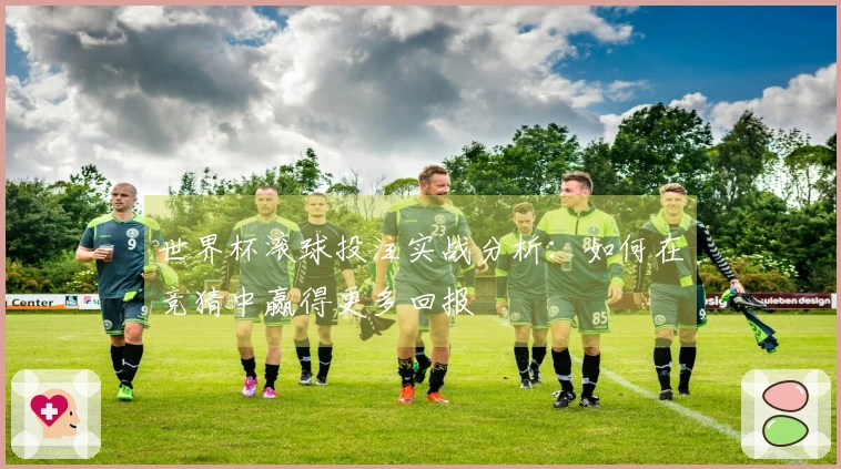 世界杯滚球投注实战分析：如何在竞猜中赢得更多回报