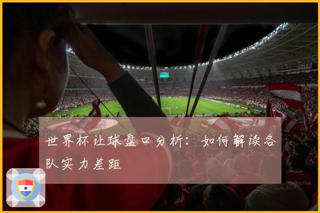 世界杯让球盘口分析：如何解读各队实力差距