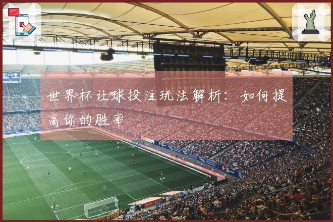 世界杯让球投注玩法解析：如何提高你的胜率