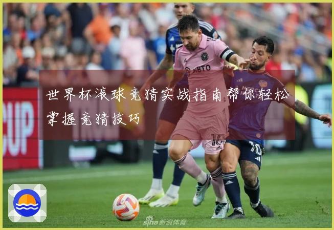 世界杯滚球竞猜实战指南帮你轻松掌握竞猜技巧
